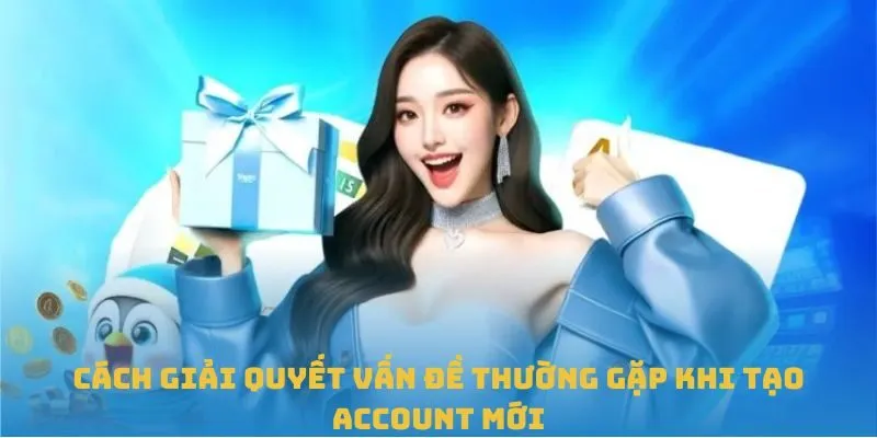 Cách giải quyết vấn đề thường gặp khi tạo account mới