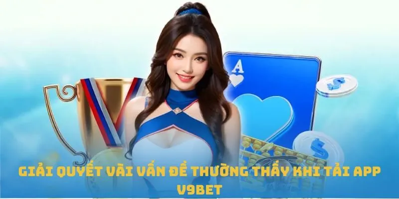 Giải quyết vài vấn đề thường thấy khi tải app V9BET